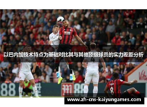 以巴内加技术特点为基础对比其与其他顶级球员的实力差距分析