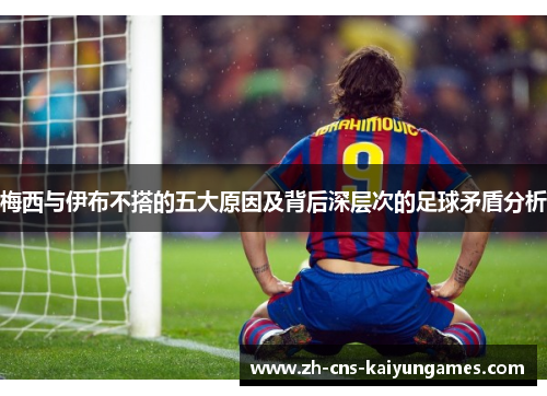 梅西与伊布不搭的五大原因及背后深层次的足球矛盾分析