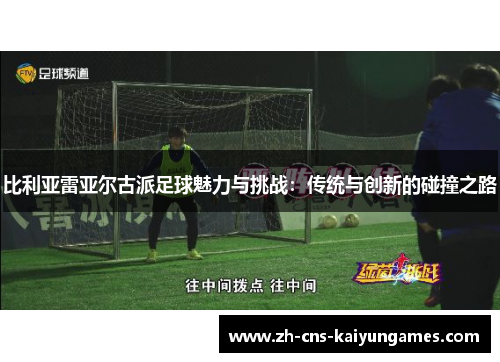 比利亚雷亚尔古派足球魅力与挑战：传统与创新的碰撞之路