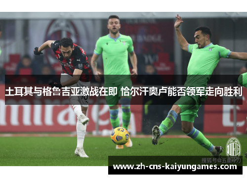 土耳其与格鲁吉亚激战在即 恰尔汗奥卢能否领军走向胜利