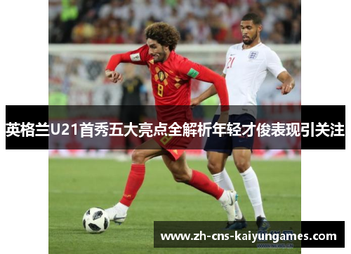 英格兰U21首秀五大亮点全解析年轻才俊表现引关注