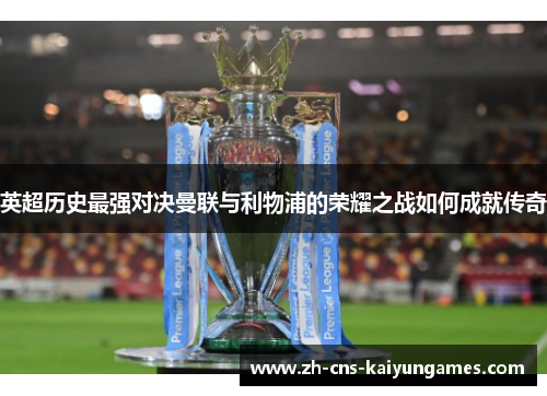 英超历史最强对决曼联与利物浦的荣耀之战如何成就传奇