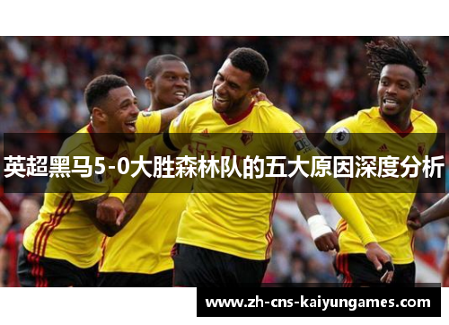 英超黑马5-0大胜森林队的五大原因深度分析