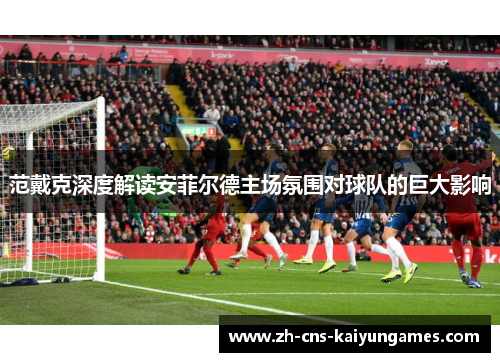 范戴克深度解读安菲尔德主场氛围对球队的巨大影响