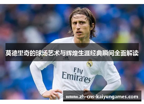 莫德里奇的球场艺术与辉煌生涯经典瞬间全面解读
