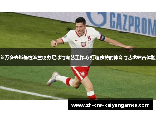 莱万多夫斯基在波兰创办足球与陶艺工作坊 打造独特的体育与艺术结合体验