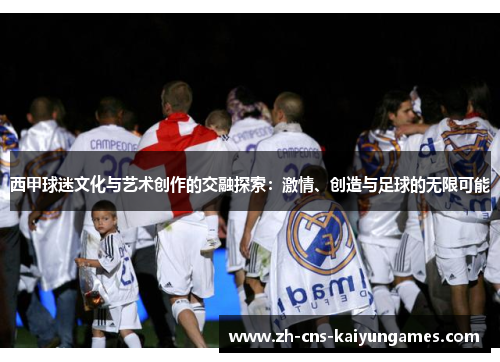 西甲球迷文化与艺术创作的交融探索：激情、创造与足球的无限可能