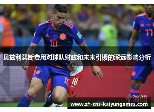 贝兹利买断费用对球队财政和未来引援的深远影响分析