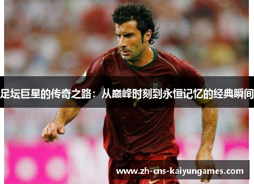 足坛巨星的传奇之路：从巅峰时刻到永恒记忆的经典瞬间