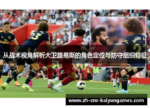 从战术视角解析大卫路易斯的角色定位与防守组织特征