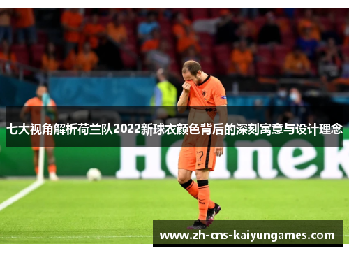 七大视角解析荷兰队2022新球衣颜色背后的深刻寓意与设计理念