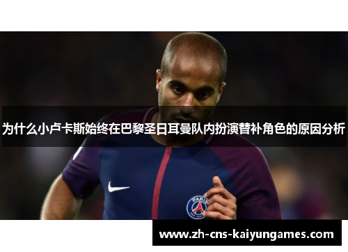 为什么小卢卡斯始终在巴黎圣日耳曼队内扮演替补角色的原因分析