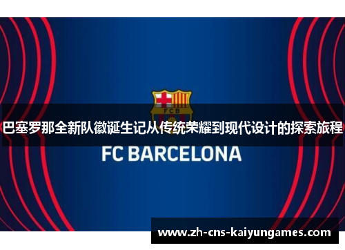 巴塞罗那全新队徽诞生记从传统荣耀到现代设计的探索旅程
