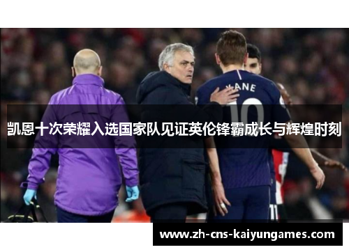 凯恩十次荣耀入选国家队见证英伦锋霸成长与辉煌时刻