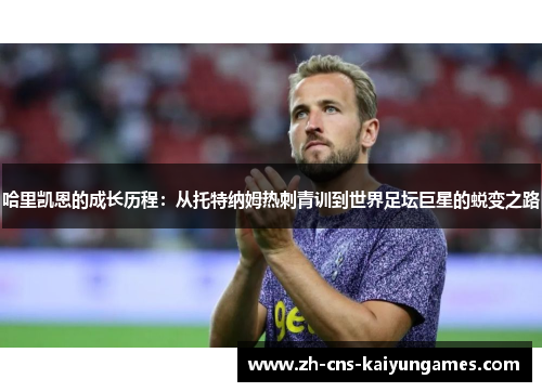 哈里凯恩的成长历程:从托特纳姆热刺青训到世界足坛巨星的蜕变之路 哈里凯恩的成长历程:从托特纳姆热刺青训到世界足坛巨星的蜕变之路