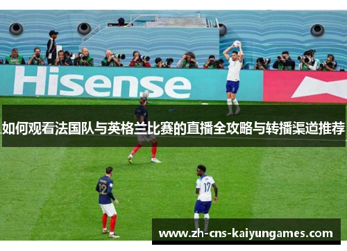 如何观看法国队与英格兰比赛的直播全攻略与转播渠道推荐