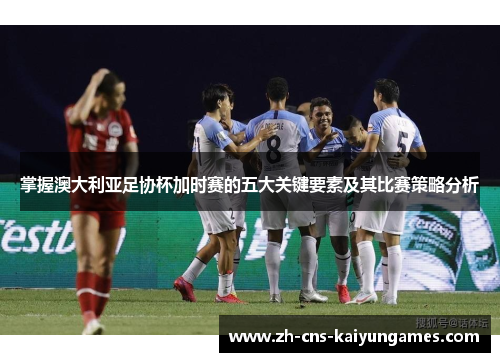掌握澳大利亚足协杯加时赛的五大关键要素及其比赛策略分析