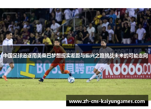 中国足球追逐南美桑巴梦想现实差距与振兴之路挑战未来的可能走向 中国足球追逐南美桑巴梦想现实差距与振兴之路挑战未来的可能走向