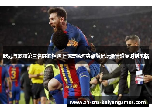 欧冠与欧联第三名巅峰相遇上演震撼对决点燃足坛激情盛宴时刻来临 欧冠与欧联第三名巅峰相遇上演震撼对决点燃足坛激情盛宴时刻来临