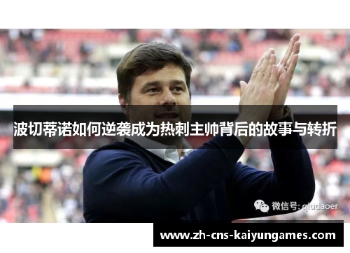 波切蒂诺如何逆袭成为热刺主帅背后的故事与转折 波切蒂诺如何逆袭成为热刺主帅背后的故事与转折