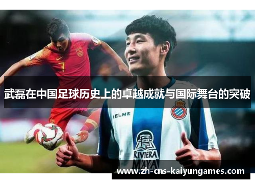 武磊在中国足球历史上的卓越成就与国际舞台的突破 武磊在中国足球历史上的卓越成就与国际舞台的突破