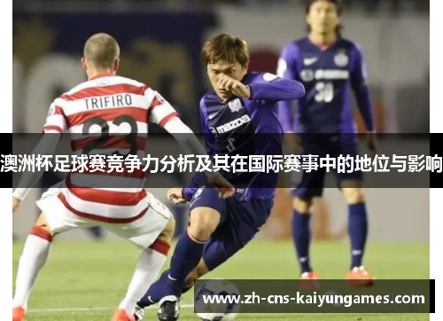 澳洲杯足球赛竞争力分析及其在国际赛事中的地位与影响 澳洲杯足球赛竞争力分析及其在国际赛事中的地位与影响