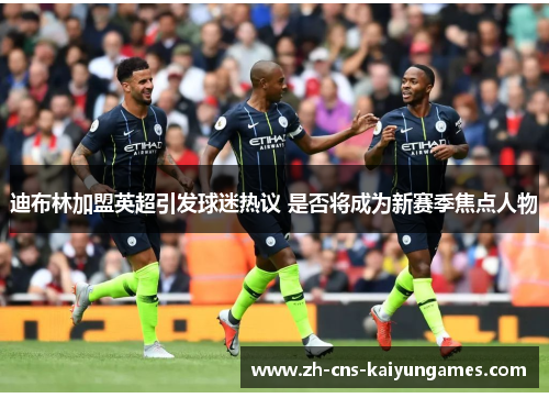 迪布林加盟英超引发球迷热议 是否将成为新赛季焦点人物