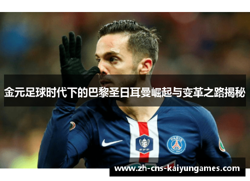 金元足球时代下的巴黎圣日耳曼崛起与变革之路揭秘