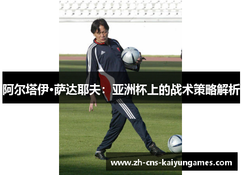 阿尔塔伊·萨达耶夫：亚洲杯上的战术策略解析