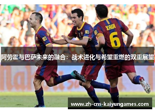 阿劳霍与巴萨未来的融合：战术进化与希望重燃的双重展望