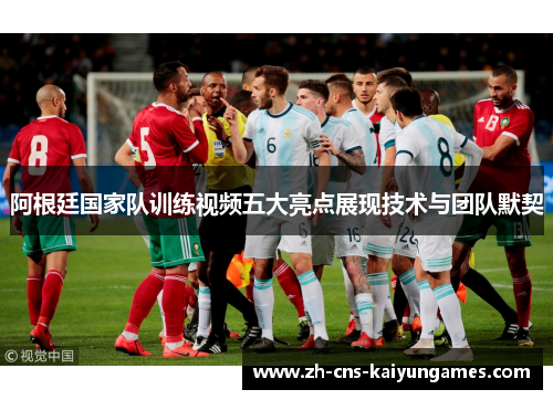 阿根廷国家队训练视频五大亮点展现技术与团队默契