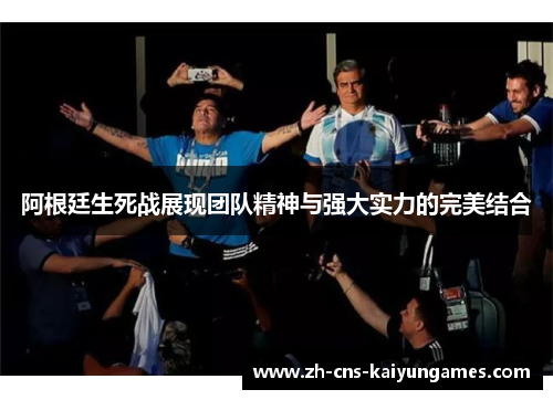 阿根廷生死战展现团队精神与强大实力的完美结合