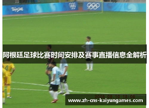 阿根廷足球比赛时间安排及赛事直播信息全解析