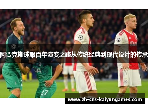 阿贾克斯球服百年演变之路从传统经典到现代设计的传承