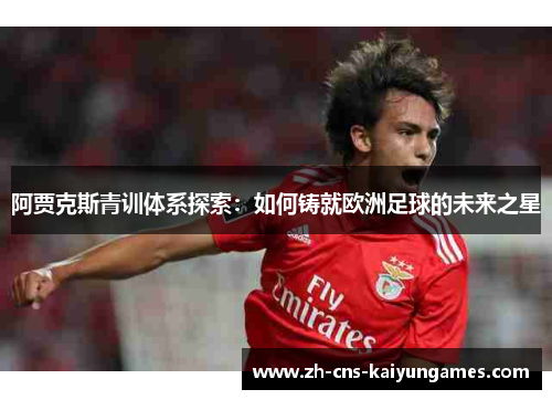 阿贾克斯青训体系探索：如何铸就欧洲足球的未来之星